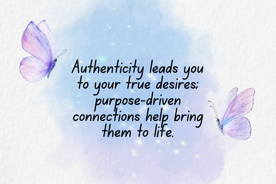 Authenticity leads you to your true desires; purpose-driven connections help bring them to life.