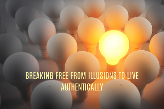 Breaking Free from Illusions to Live Authentically