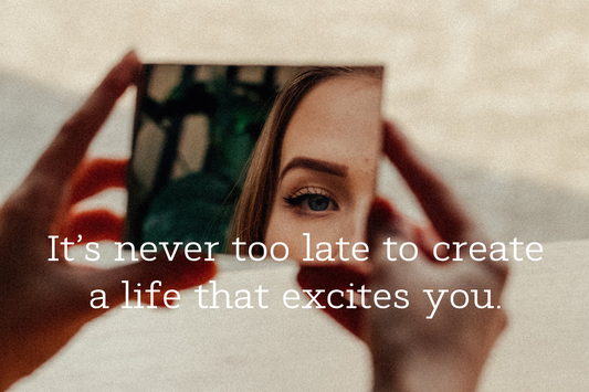It’s never too late to create a life that excites you.